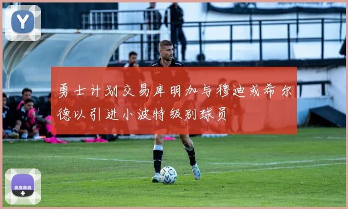 勇士计划交易库明加与穆迪或希尔德以引进小波特级别球员