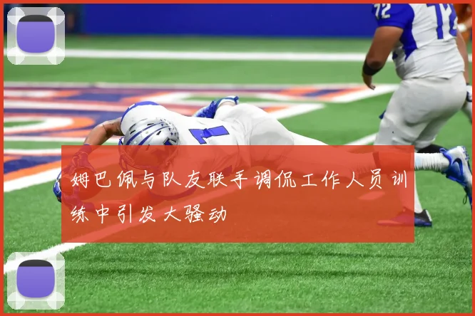 姆巴佩与队友联手调侃工作人员训练中引发大骚动