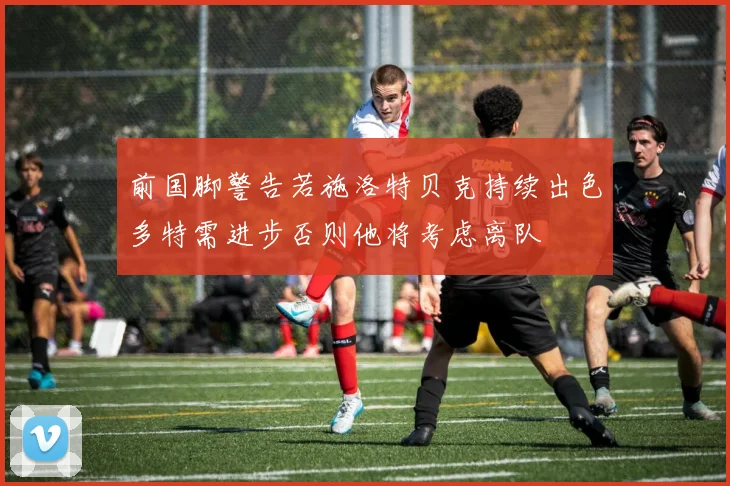 前国脚警告若施洛特贝克持续出色多特需进步否则他将考虑离队