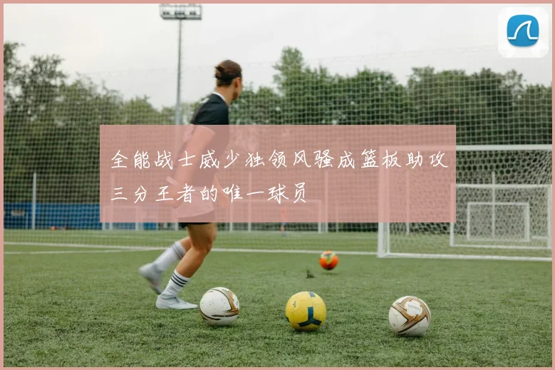 全能战士威少独领风骚成篮板助攻三分王者的唯一球员