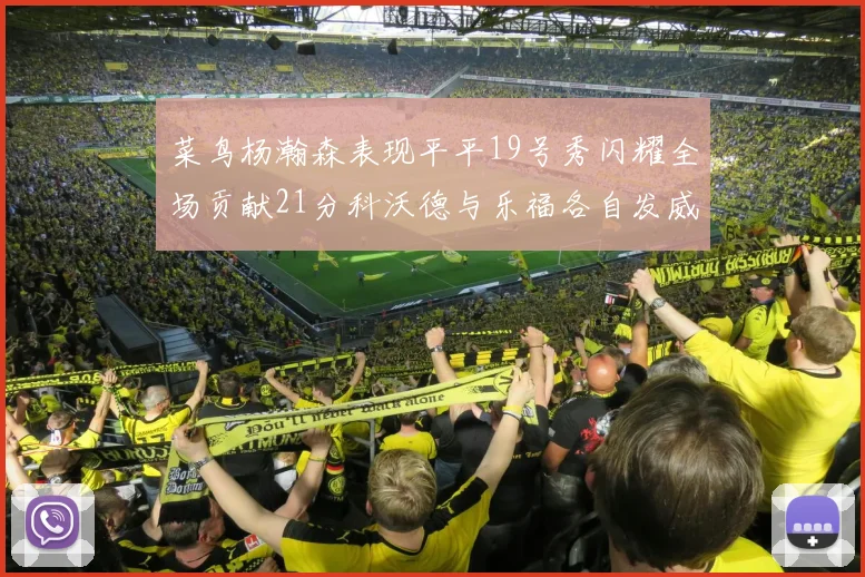 菜鸟杨瀚森表现平平19号秀闪耀全场贡献21分科沃德与乐福各自发威